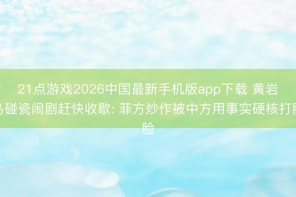 21点游戏2026中国最新手机版app下载 黄岩岛碰瓷闹剧赶快收歇: 菲方炒作被中方用事实硬核打脸