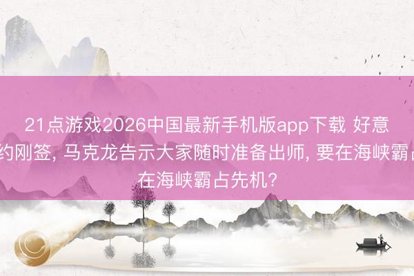 21点游戏2026中国最新手机版app下载 好意思伊公约刚签， 马克龙告示大家随时准备出师， 要在海峡霸占先机?