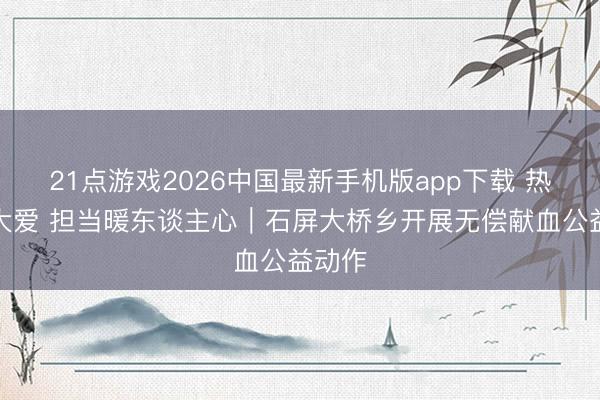 21点游戏2026中国最新手机版app下载 热血传大爱 担当暖东谈主心｜石屏大桥乡开展无偿献血公益动作