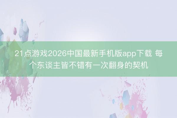 21点游戏2026中国最新手机版app下载 每个东谈主皆不错有一次翻身的契机