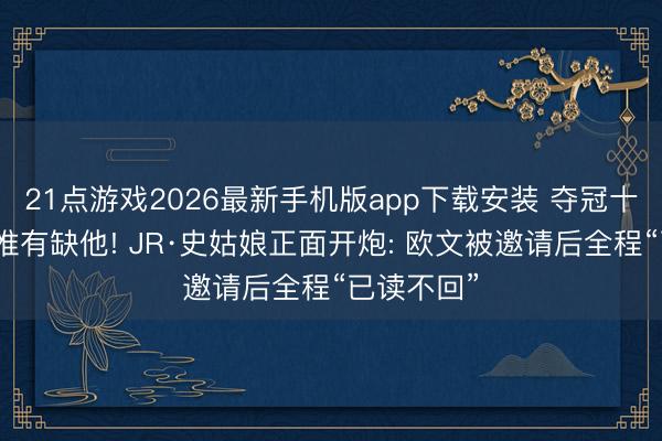 21点游戏2026最新手机版app下载安装 夺冠十周年重聚惟有缺他! JR·史姑娘正面开炮: 欧文被邀请后全程“已读不回”