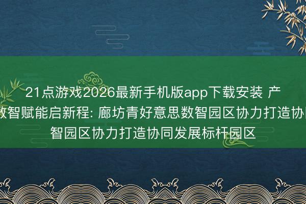 21点游戏2026最新手机版app下载安装 产业汇注焕祈望 数智赋能启新程: 廊坊青好意思数智园区协力打造协同发展标杆园区